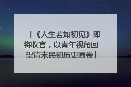 《人生若如初见》即将收官，以青年视角回望清末民初历史画卷