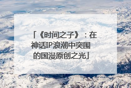 《时间之子》：在神话IP浪潮中突围的国漫原创之光
