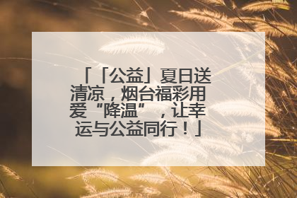 「公益」夏日送清凉，烟台福彩用爱“降温”，让幸运与公益同行！