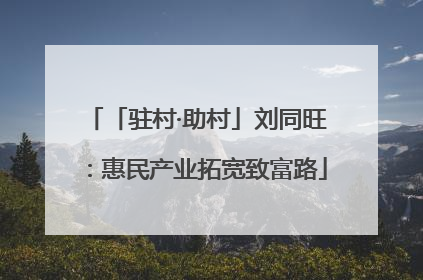 「驻村·助村」刘同旺：惠民产业拓宽致富路