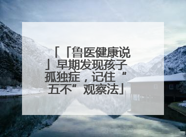 「鲁医健康说」早期发现孩子孤独症，记住“五不”观察法