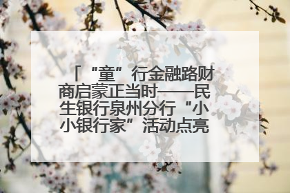 “童”行金融路财商启蒙正当时——民生银行泉州分行“小小银行家”活动点亮少年金融第一课