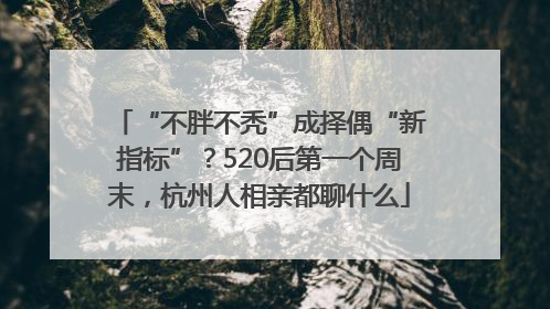 “不胖不秃”成择偶“新指标”?520后第一个周末,杭州人相亲都聊什么