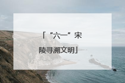 “六一”宋陵寻溯文明