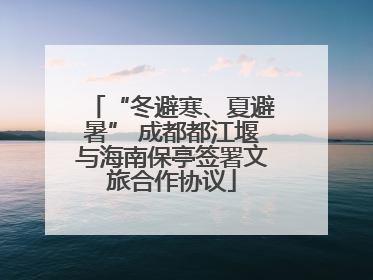 “冬避寒、夏避暑” 成都都江堰与海南保亭签署文旅合作协议