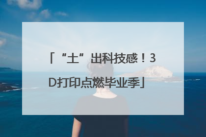 “土”出科技感！3D打印点燃毕业季