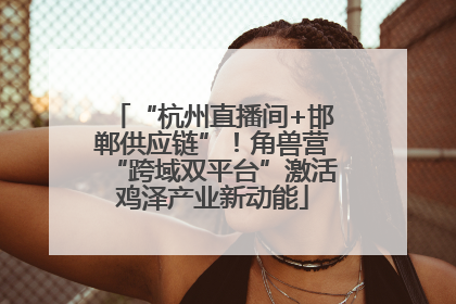 “杭州直播间+邯郸供应链”！角兽营“跨域双平台”激活鸡泽产业新动能