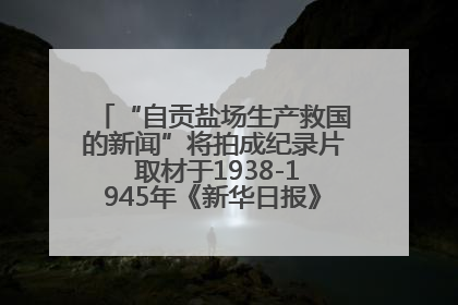 “自贡盐场生产救国的新闻”将拍成纪录片 取材于1938-1945年《新华日报》的连续报道