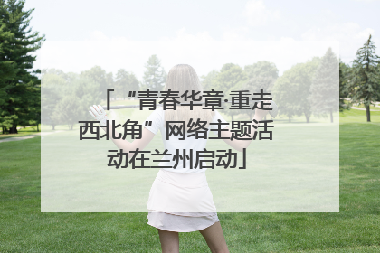 “青春华章·重走西北角”网络主题活动在兰州启动