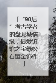 “90后”考古学者的盘龙城情缘：最爱镇馆之宝绿松石镶金饰件