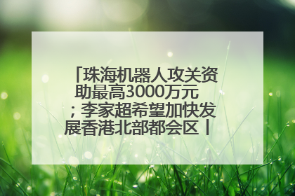 珠海机器人攻关资助最高3000万元；李家超希望加快发展香港北部都会区丨大湾区财经早参