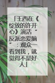 王西在《绽放的许开心》演活“反派恋爱脑”：观众一看到我，就觉得不是好人