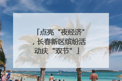 点亮“夜经济”，长春新区缤纷活动庆“双节”