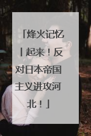 烽火记忆丨起来！反对日本帝国主义进攻河北！