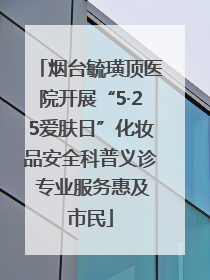 烟台毓璜顶医院开展“5·25爱肤日”化妆品安全科普义诊 专业服务惠及市民