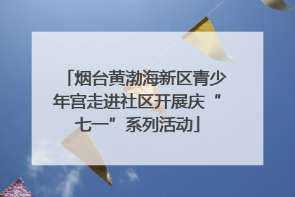 烟台黄渤海新区青少年宫走进社区开展庆“七一”系列活动