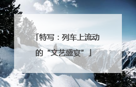特写：列车上流动的“文艺盛宴”