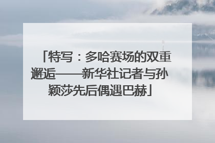 特写：多哈赛场的双重邂逅——新华社记者与孙颖莎先后偶遇巴赫