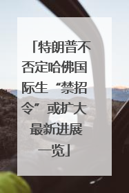 特朗普不否定哈佛国际生“禁招令”或扩大 最新进展一览