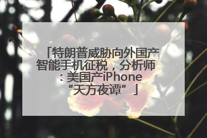 特朗普威胁向外国产智能手机征税，分析师：美国产iPhone“天方夜谭”