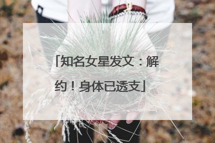 知名女星发文：解约！身体已透支