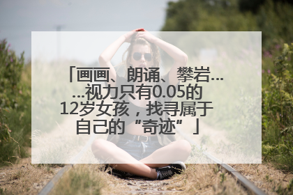画画、朗诵、攀岩……视力只有0.05的12岁女孩，找寻属于自己的“奇迹”