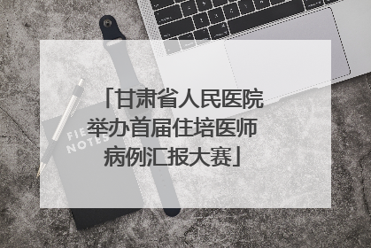 甘肃省人民医院举办首届住培医师病例汇报大赛