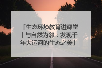 生态环境教育进课堂丨与自然为邻：发现千年大运河的生态之美