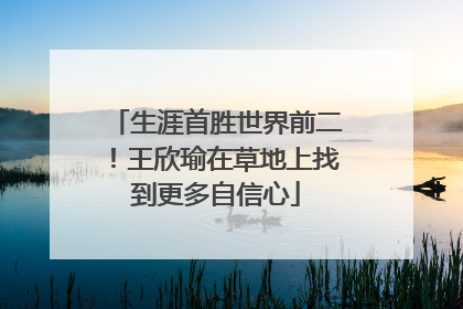 生涯首胜世界前二！王欣瑜在草地上找到更多自信心