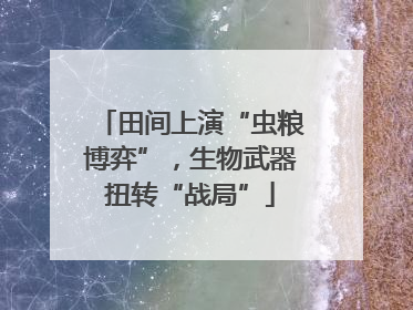 田间上演“虫粮博弈”，生物武器扭转“战局”
