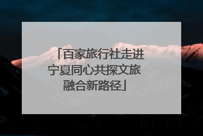 百家旅行社走进宁夏同心共探文旅融合新路径