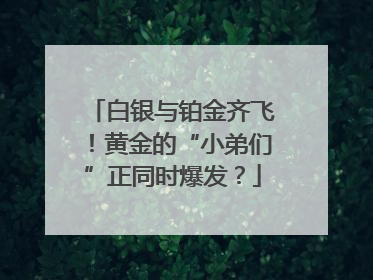 白银与铂金齐飞！黄金的“小弟们”正同时爆发？