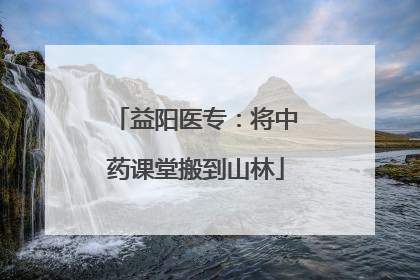益阳医专：将中药课堂搬到山林