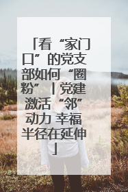 看“家门口”的党支部如何“圈粉”丨党建激活“邻”动力 幸福半径在延伸