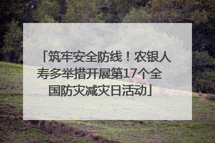 筑牢安全防线！农银人寿多举措开展第17个全国防灾减灾日活动