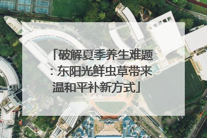 破解夏季养生难题：东阳光鲜虫草带来温和平补新方式