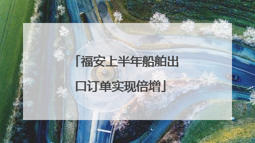 福安上半年船舶出口订单实现倍增