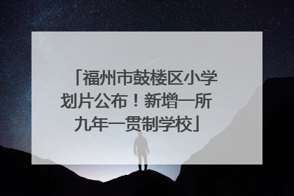 福州市鼓楼区小学划片公布！新增一所九年一贯制学校