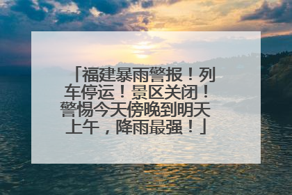 福建暴雨警报！列车停运！景区关闭！警惕今天傍晚到明天上午，降雨最强！