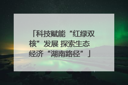 科技赋能“红绿双核”发展 探索生态经济“湖南路径”