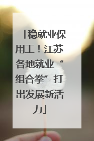 稳就业保用工！江苏各地就业“组合拳”打出发展新活力