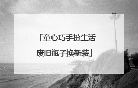 童心巧手扮生活 废旧瓶子换新装