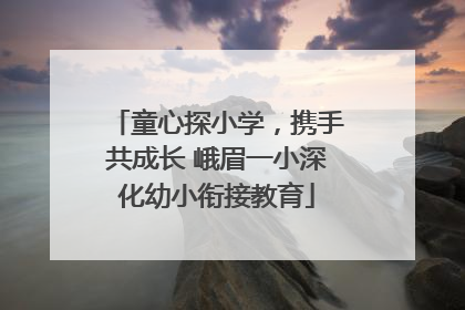 童心探小学，携手共成长 峨眉一小深化幼小衔接教育