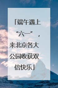 端午遇上“六一”，来北京各大公园收获双倍快乐