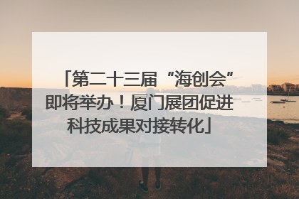 第二十三届“海创会”即将举办！厦门展团促进科技成果对接转化