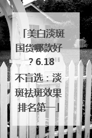 美白淡斑国货哪款好？6.18不盲选：淡斑祛斑效果排名第一