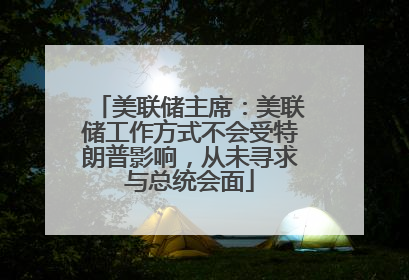 美联储主席：美联储工作方式不会受特朗普影响，从未寻求与总统会面