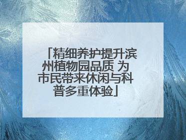 精细养护提升滨州植物园品质 为市民带来休闲与科普多重体验