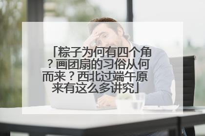 粽子为何有四个角？画团扇的习俗从何而来？西北过端午原来有这么多讲究