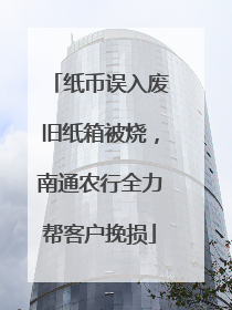 纸币误入废旧纸箱被烧，南通农行全力帮客户挽损